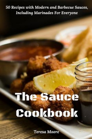 Carte The Sauce Cookbook: 50 Recipes with Modern and Barbecue Sauces, Including Marinades For Everyone Teresa Moore