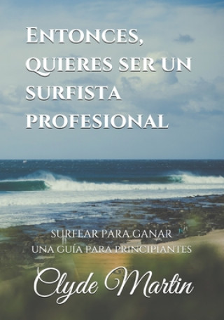 Книга Entonces, quieres ser un surfista profesional.: Surfear para ganar, una guía para principiantes Clyde Martin
