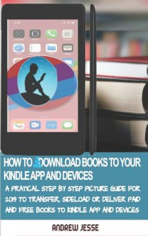 Book How to Download Books to Your Kindle Apps and Devices: A Practical Step by Step Picture Guide for 2019 to Transfer, Sideload and Deliver Paid and Free Andrew Jesse