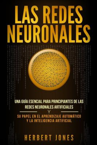 Könyv Las redes neuronales: Una guía esencial para principiantes de las redes neuronales artificiales y su papel en el aprendizaje automático y la Herbert Jones