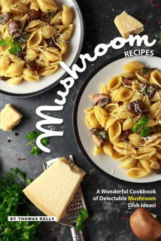 Kniha Mushroom Recipes: A Wonderful Cookbook of Delectable Mushroom Dish Ideas! Thomas Kelly