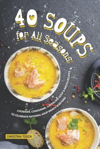 Kniha 40 Soups for All Seasons: Chowder, Consomme, Gazpacho, Soup Broth Recipes to Celebrate National Soup Month Beyond Christina Tosch
