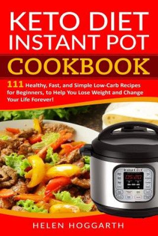 Kniha Keto Diet Instant Pot Cookbook: 111 Healthy, Fast, and Simple Low-Carb Recipes for Beginners, to Help You Lose Weight and Change Your Life Forever! Ke Helen Hoggarth