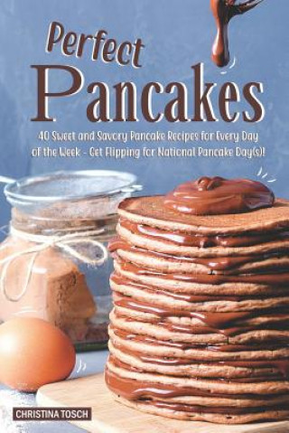 Carte Perfect Pancakes: 40 Sweet and Savory Pancake Recipes for Every Day of the Week - Get Flipping for National Pancake Day(s)! Christina Tosch