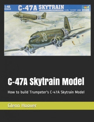 Kniha C-47A Skytrain Model: How to build Trumpeter's C-47A Skytrain Model Glenn Hoover