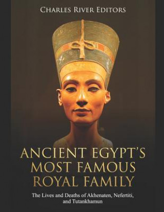 Könyv Ancient Egypt's Most Famous Royal Family: The Lives and Deaths of Akhenaten, Nefertiti, and Tutankhamun Charles River Editors