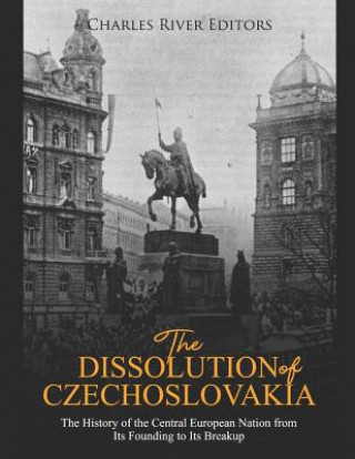 Carte The Dissolution of Czechoslovakia: The History of the Central European Nation from Its Founding to Its Breakup Charles River Editors