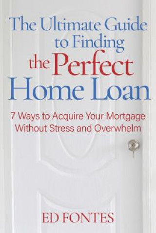 Könyv The Ultimate Guide To Finding the Perfect Home Loan: 7 Ways To Acquire Your Mortgage Without Stress Ed Fontes