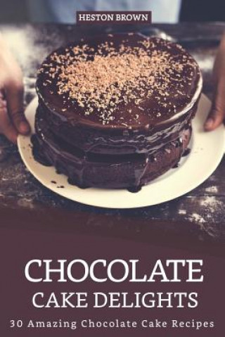 Книга Chocolate Cake Delights: 30 Amazing Chocolate Cake Recipes Heston Brown