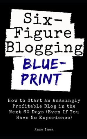 Carte Six Figure Blogging Blueprint: How to Start an Amazingly Profitable Blog in the Next 60 Days (Even If You Have No Experience) Raza Imam