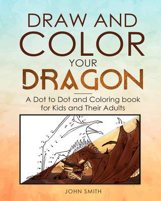 Kniha Draw and Color Your Dragon: A Dot to Dot and Coloring Book for Kids and Their Adults John Smith