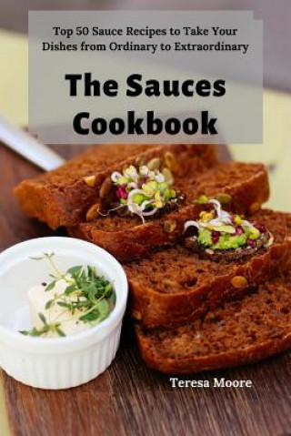 Carte The Sauces Cookbook: Top 50 Sauce Recipes to Take Your Dishes from Ordinary to Extraordinary Teresa Moore