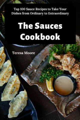 Carte The Sauces Cookbook: Top 100 Sauce Recipes to Take Your Dishes from Ordinary to Extraordinary Teresa Moore