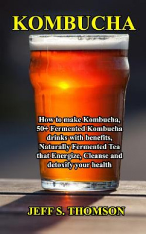 Könyv Kombucha: How to make Kombucha, 50+ Fermented Kombucha drinks with benefits, Naturally Fermented Tea that Energize, Cleanse and Jeff S. Thomson