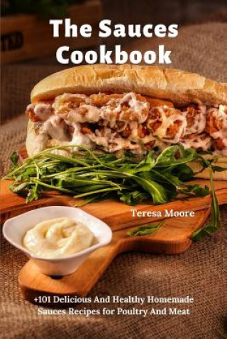 Carte The Sauces Cookbook: +101 Delicious And Healthy Homemade Sauces Recipes for Poultry And Meat Teresa Moore