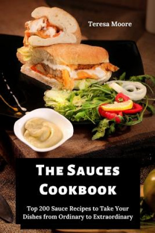 Carte The Sauces Cookbook: Top 200 Sauce Recipes to Take Your Dishes from Ordinary to Extraordinary Teresa Moore