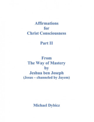 Book Affirmations for Christ Consciousness Part II From The Way of Mastery by Jeshua ben Joseph (Jesus - channeled by Jayem) Michael Dybicz Jeshua Ben Joseph