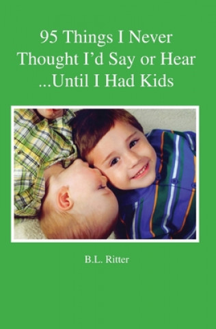 Kniha 95 Things I Never Thought I'd Say or Hear Until I Had Kids B. L. Ritter