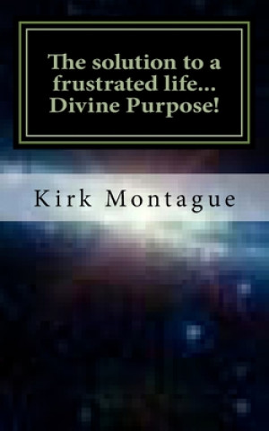 Könyv The solution to a frustrated life...Divine Purpose! Kirk Andrew Montague