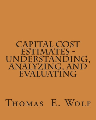 Buch Capital Cost Estimates - Understanding, Analyzing, and Evaluating Thomas E. Wolf