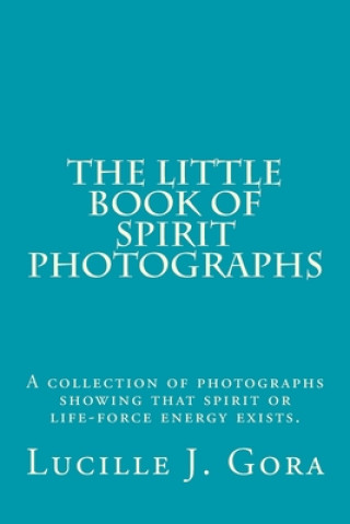 Kniha The Little Book of Spirit Photographs: A collection of photographs showing that spirit or life-force energy exists Lucille Jacqueline Gora