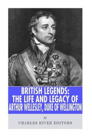 Książka British Legends: The Life and Legacy of Arthur Wellesley, Duke of Wellington Charles River Editors