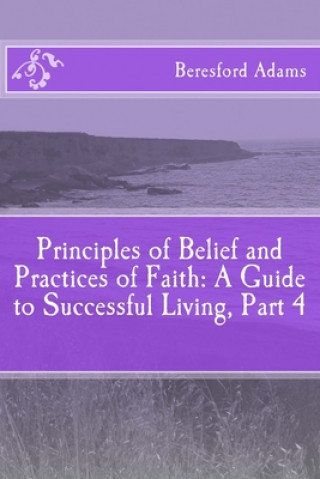 Kniha Principles of Belief and Practices of Faith: A Guide to Successful Living Part 4 Beresford Adams