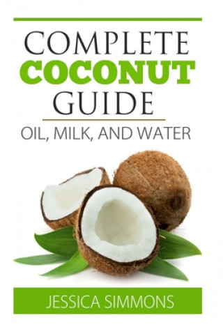 Carte Coconut Oil: Coconut Milk: Coconut Water: The Complete Guide to the Coconut: Understand how to use Coconut oil, Coconut milk, and C Jessica Simmons