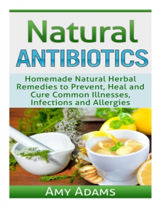 Kniha Natural Antibiotics: Homemade Natural Herbal Remedies to Prevent, Heal and Cure Common Illnesses, Infections and Allergies Amy Adams