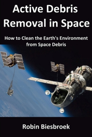 Kniha Active Debris Removal in Space: How to Clean the Earth's Environment from Space Debris Robin Biesbroek