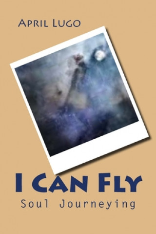 Libro I Can Fly: Soul Journeying April Lugo