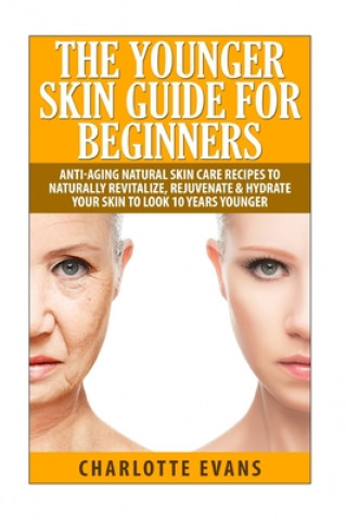 Könyv The Younger Skin Guide for Beginners: Anti-Aging Natural Skin Care Recipes to Naturally Revitalize, Rejuvenate & Hydrate Your Skin to Look 10 Years Yo Charlotte Evans