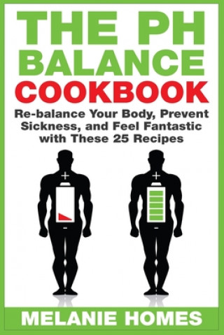 Carte The pH Balance Cookbook: Re-balance Your Body, Prevent Sickness, and Feel Fantastic with These 25 Recipes Melanie Homes