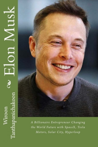 Kniha Elon Musk: A Billionaire Entrepreneur Changing the World Future with SpaceX, Tesla Motors, Solar City, Hyperloop Wiroon Tanthapanichakoon