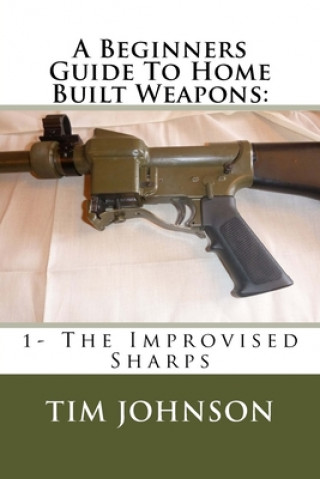 Kniha A Beginners Guide To Home Built Weapons: 1- The Improvised Sharps Tim Johnson