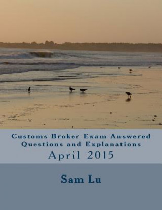 Könyv Customs Broker Exam Answered Questions and Explanations: April 2015 Sam Lu