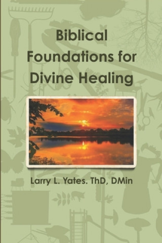 Kniha Biblical Foundations for Divine Healing Dmin Larry L. Yates Thd