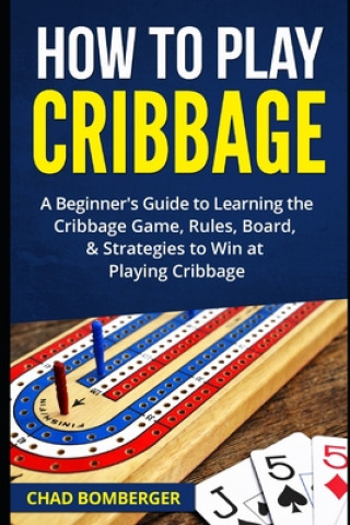 Kniha How to Play Cribbage: A Beginner's Guide to Learning the Cribbage Game, Rules, Board, & Strategies to Win at Playing Cribbage Chad Bomberger