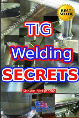 Kniha Tig Welding Secrets: An In-Depth Look At Making Aesthetically Pleasing TIG Welds Shawn J. McDonald