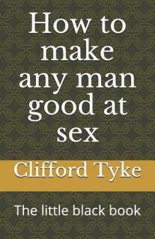 Carte How to make any man good at sex: The little black book Clifford Tyke