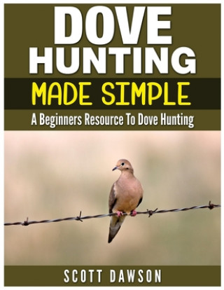 Kniha Dove Hunting Made Simple: A Beginners Resource to Dove Hunting Scott Dawson