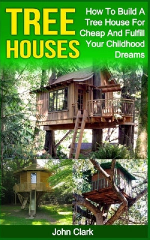 Könyv Tree Houses: How To Build A Tree House For Cheap And Fulfill Your Childhood Dreams John Clark