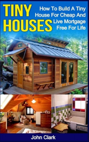 Könyv Tiny Houses: How To Build A Tiny House For Cheap And Live Mortgage-Free For Life [Booklet] John Clark
