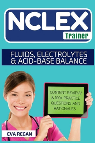 Carte NCLEX: Fluids, Electrolytes and Acid-Base Balance: The NCLEX Trainer: Content Review, 100+ Specific Practice Questions & Rati Eva Regan