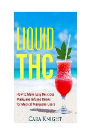 Książka Liquid THC: How to Make Easy Delicious Marijuana Infused Drinks for Medical Marijuana Users Cara Knight