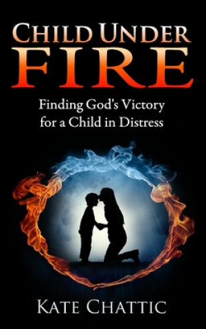 Knjiga Child Under Fire: Finding God's Victory for a Child in Distress Kate Chattic