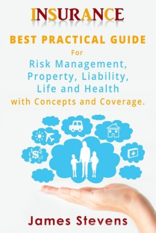 Kniha Insurance: Best Practical Guide for Risk Management, Property, Liability, Life and Health with Concepts and Coverage. James Stevens