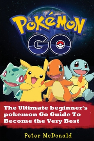 Książka Pokemon Go: The Ultimate Beginner's Pokemon Go Guide To Become the Very Best Trainer Peter McDonald