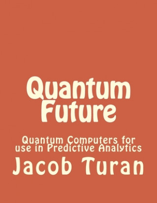 Knjiga Quantum Future: Quantum Computers for use in Predictive Analytics Jacob John Turan