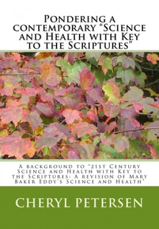 Carte Pondering a contemporary "Science and Health with Key to the Scriptures"": A background to "21st Century Science and Health with Key to the Scriptures Cheryl Petersen